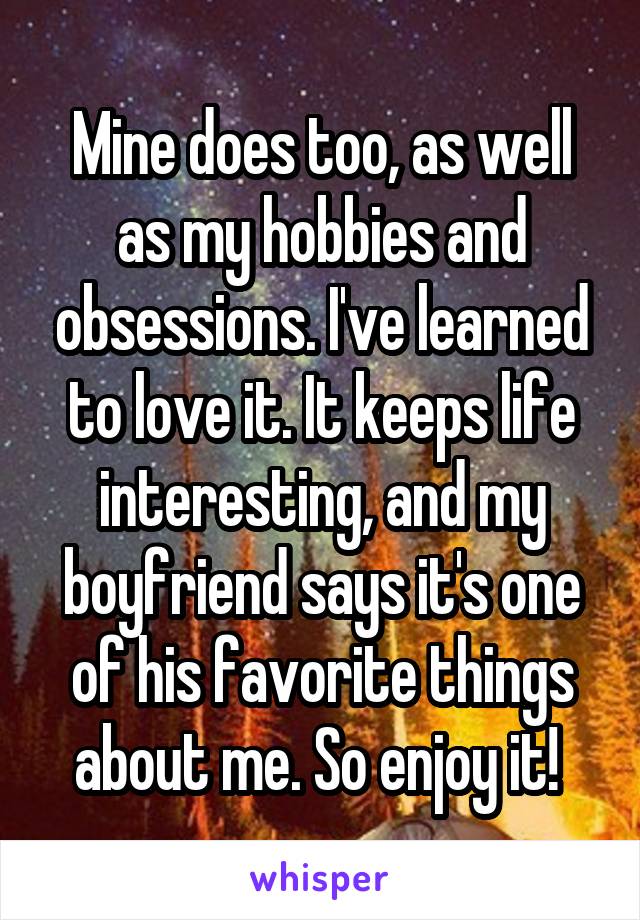 Mine does too, as well as my hobbies and obsessions. I've learned to love it. It keeps life interesting, and my boyfriend says it's one of his favorite things about me. So enjoy it! 