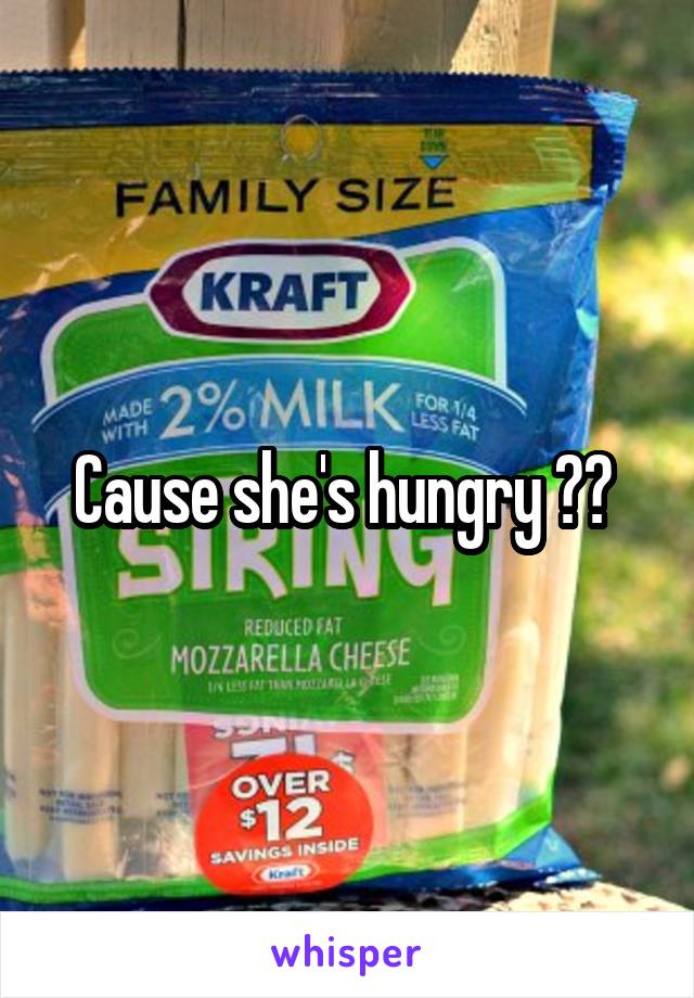 Cause she's hungry ?? 