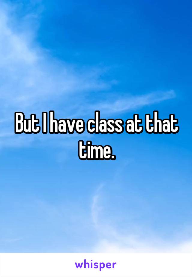 But I have class at that time.