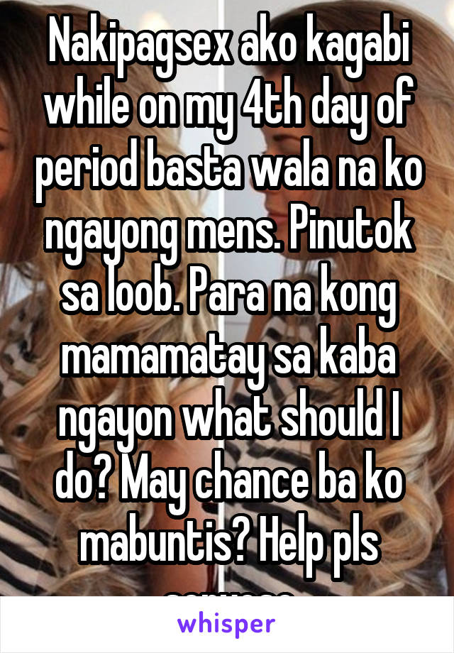 Nakipagsex ako kagabi while on my 4th day of period basta wala na ko ngayong mens. Pinutok sa loob. Para na kong mamamatay sa kaba ngayon what should I do? May chance ba ko mabuntis? Help pls seryoso