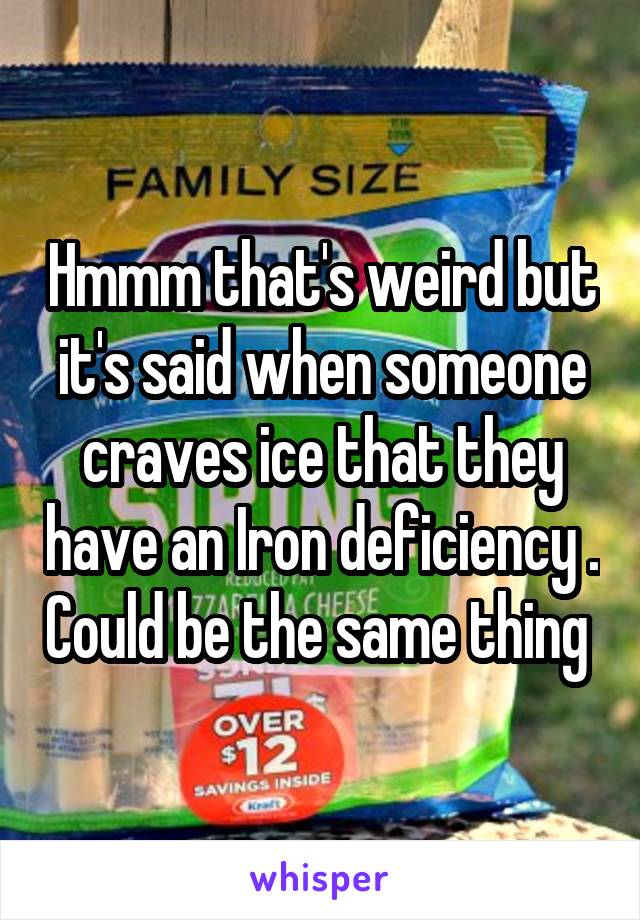 Hmmm that's weird but it's said when someone craves ice that they have an Iron deficiency . Could be the same thing 