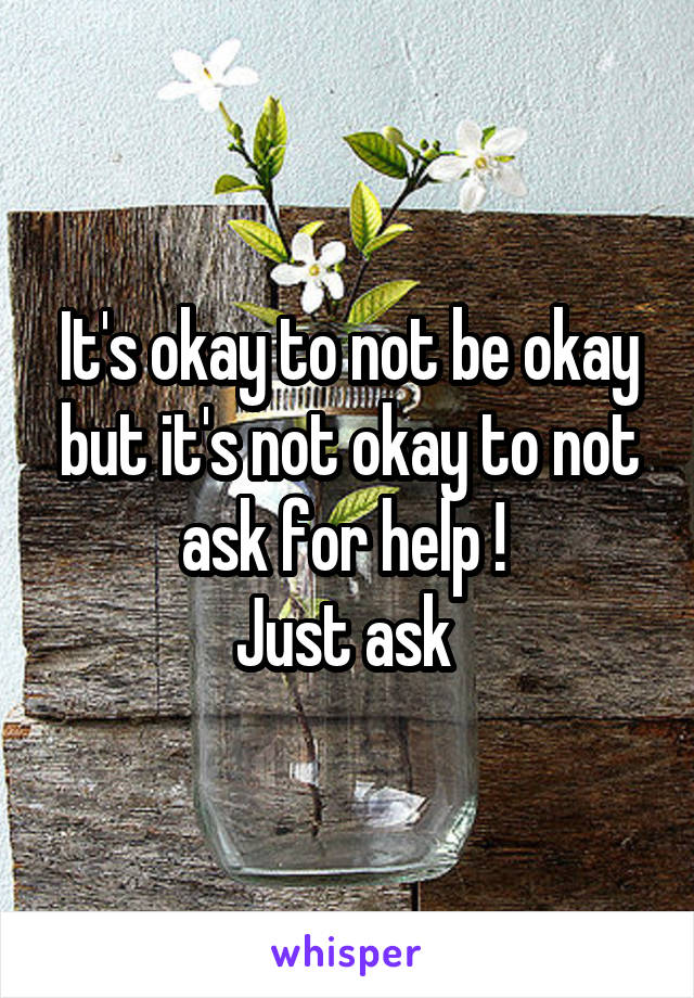 It's okay to not be okay but it's not okay to not ask for help ! 
Just ask 