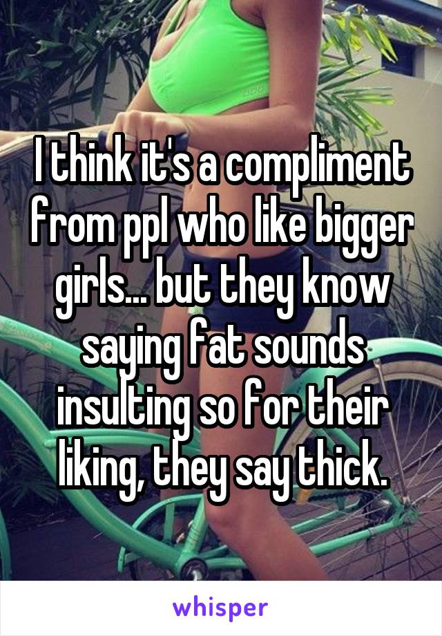 I think it's a compliment from ppl who like bigger girls... but they know saying fat sounds insulting so for their liking, they say thick.