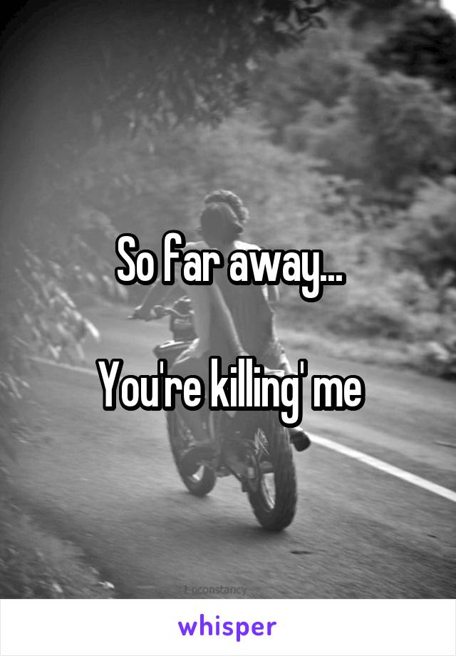 So far away...

You're killing' me