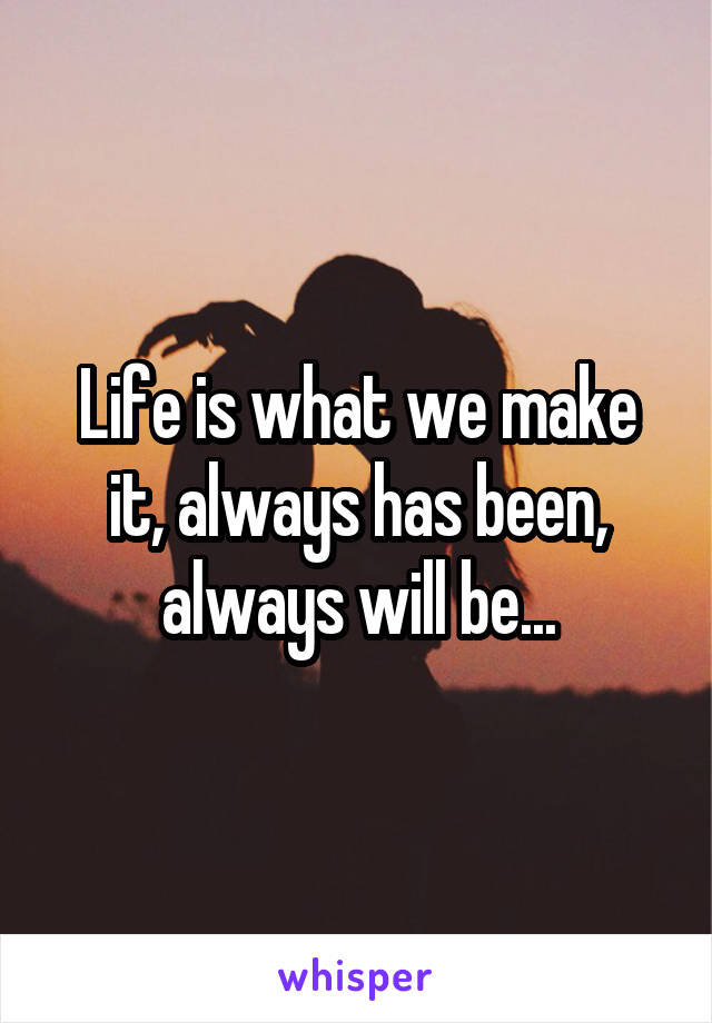 Life is what we make it, always has been, always will be...