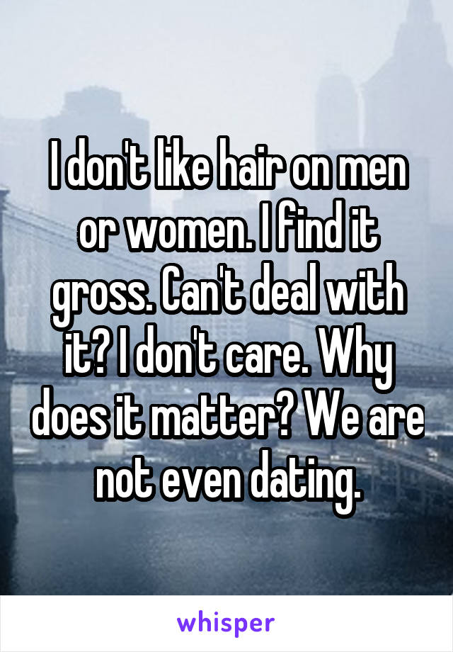 I don't like hair on men or women. I find it gross. Can't deal with it? I don't care. Why does it matter? We are not even dating.