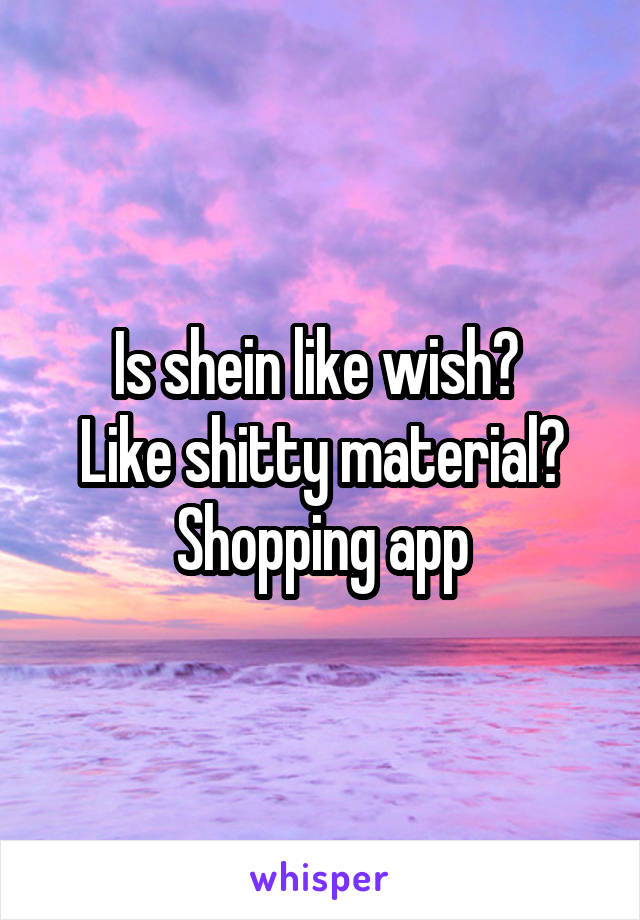 Is shein like wish? 
Like shitty material?
Shopping app