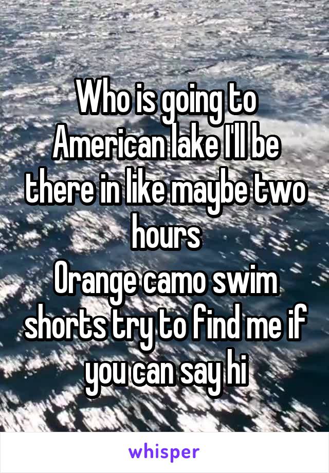 Who is going to American lake I'll be there in like maybe two hours
Orange camo swim shorts try to find me if you can say hi