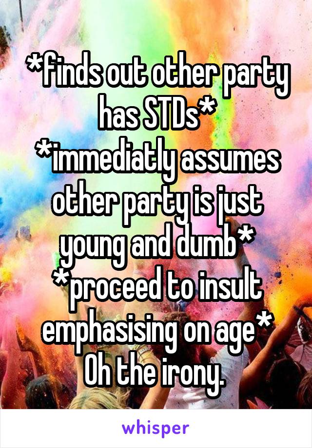 *finds out other party has STDs*
*immediatly assumes other party is just young and dumb*
*proceed to insult emphasising on age*
Oh the irony. 