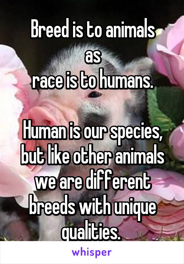 Breed is to animals
as
race is to humans.

Human is our species, but like other animals we are different breeds with unique qualities. 