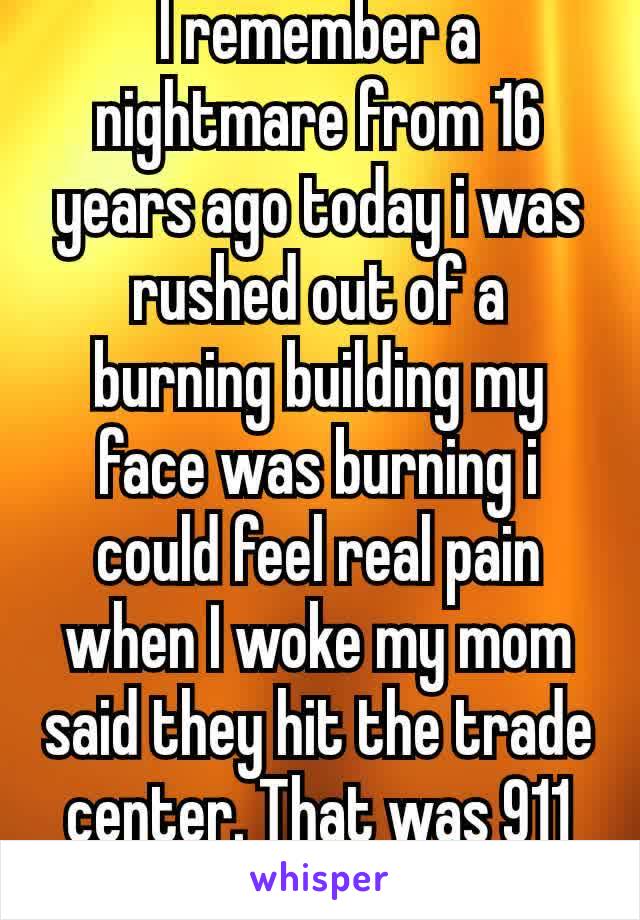 I remember a nightmare from 16 years ago today i was rushed out of a burning building my face was burning i could feel real pain when I woke my mom said they hit the trade center. That was 911🇺🇸