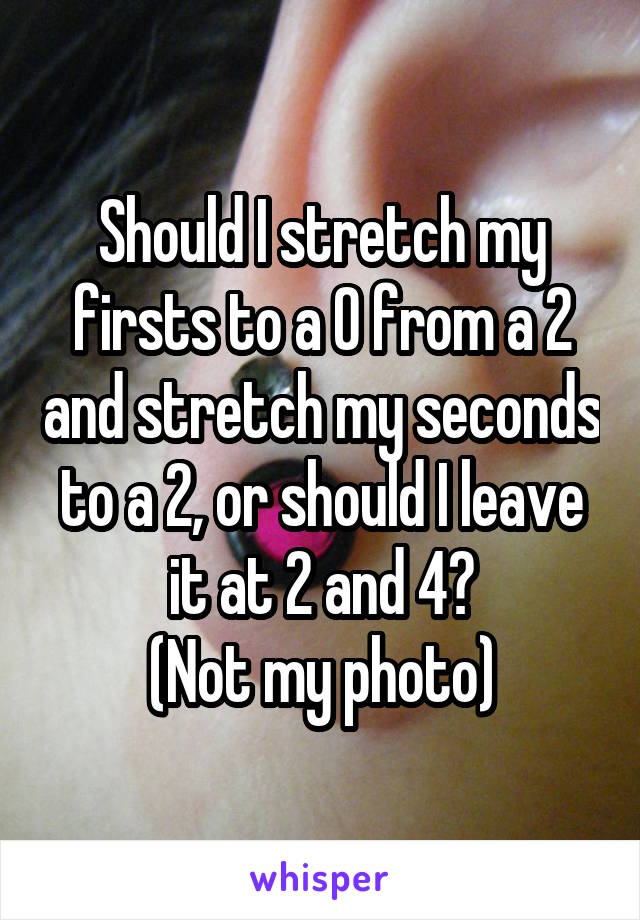 Should I stretch my firsts to a 0 from a 2 and stretch my seconds to a 2, or should I leave it at 2 and 4?
(Not my photo)