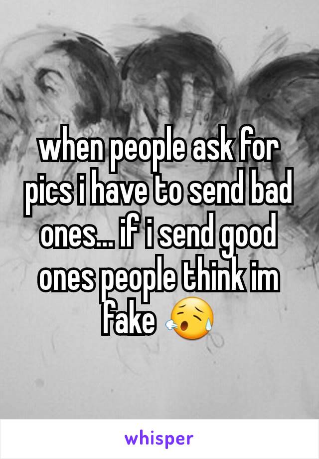 when people ask for pics i have to send bad ones... if i send good ones people think im fake 😥