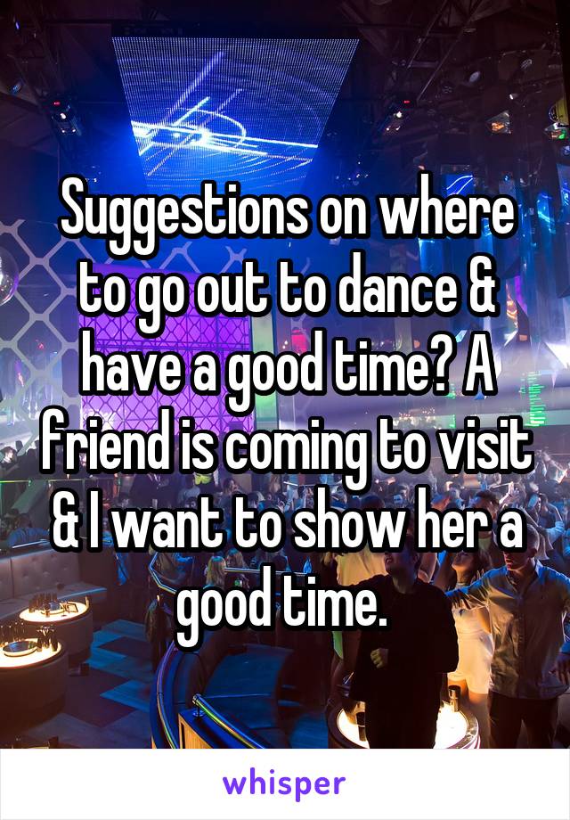 Suggestions on where to go out to dance & have a good time? A friend is coming to visit & I want to show her a good time. 