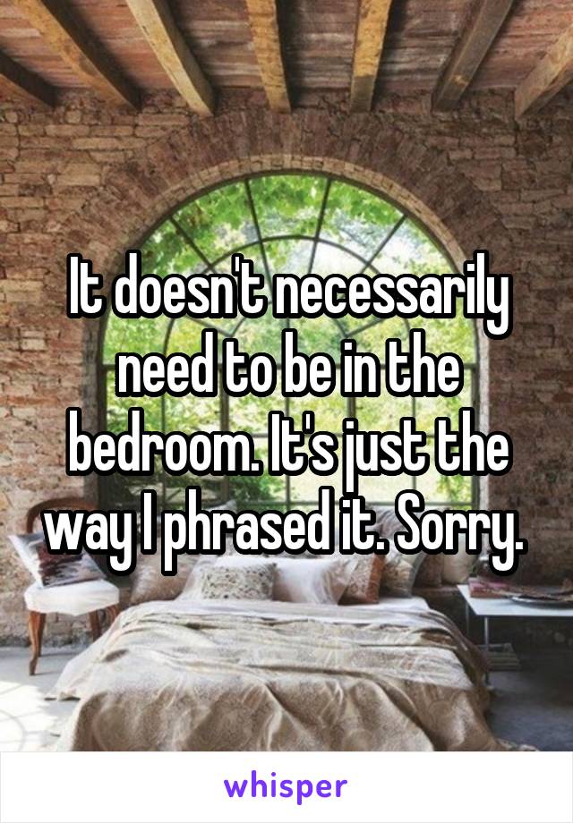 It doesn't necessarily need to be in the bedroom. It's just the way I phrased it. Sorry. 