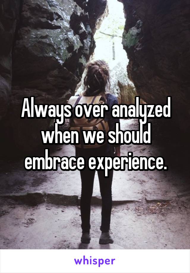 Always over analyzed when we should embrace experience.