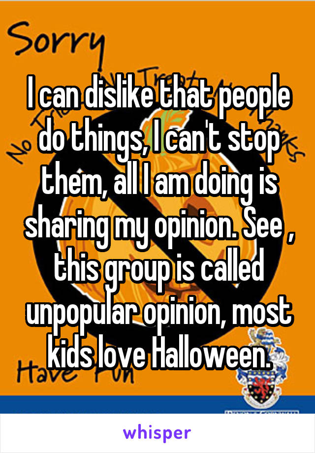 I can dislike that people do things, I can't stop them, all I am doing is sharing my opinion. See , this group is called unpopular opinion, most kids love Halloween.