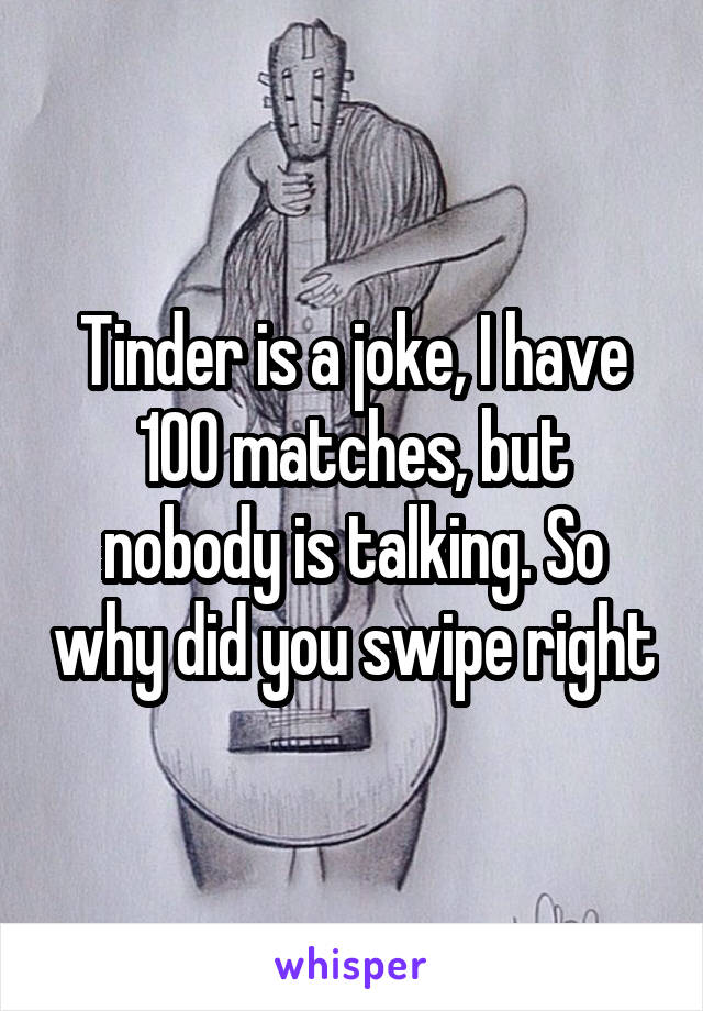 Tinder is a joke, I have 100 matches, but nobody is talking. So why did you swipe right