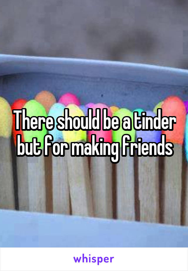 There should be a tinder but for making friends