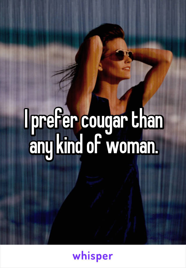 I prefer cougar than any kind of woman.