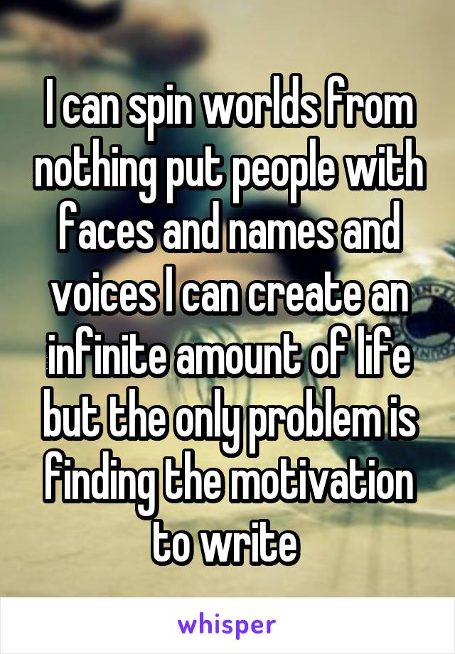 I can spin worlds from nothing put people with faces and names and voices I can create an infinite amount of life but the only problem is finding the motivation to write 