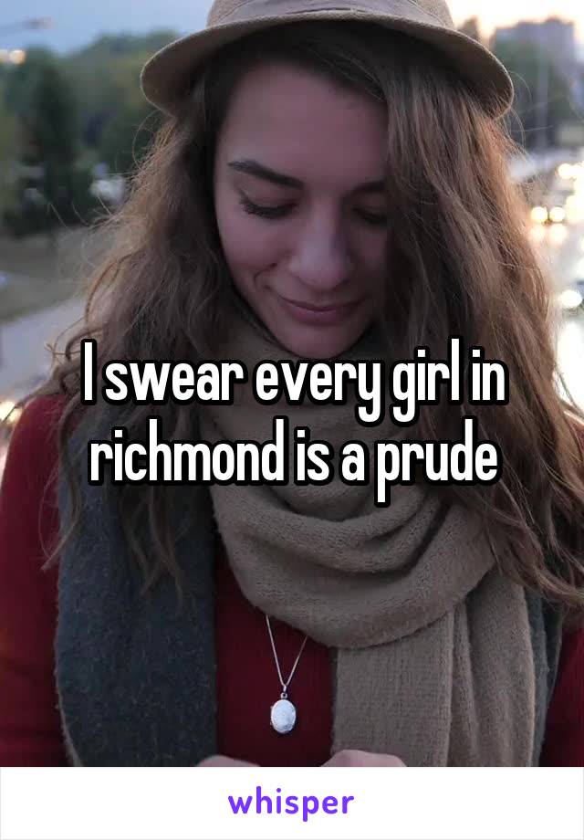 I swear every girl in richmond is a prude