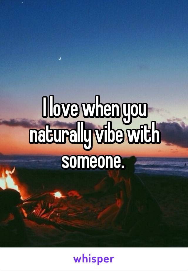 I love when you naturally vibe with someone. 