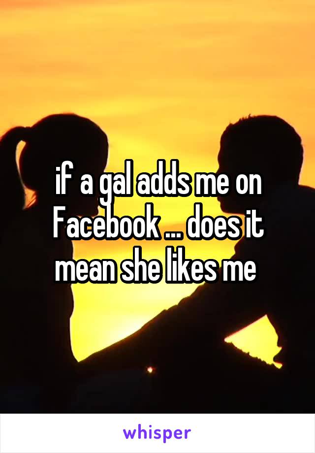 if a gal adds me on Facebook ... does it mean she likes me 