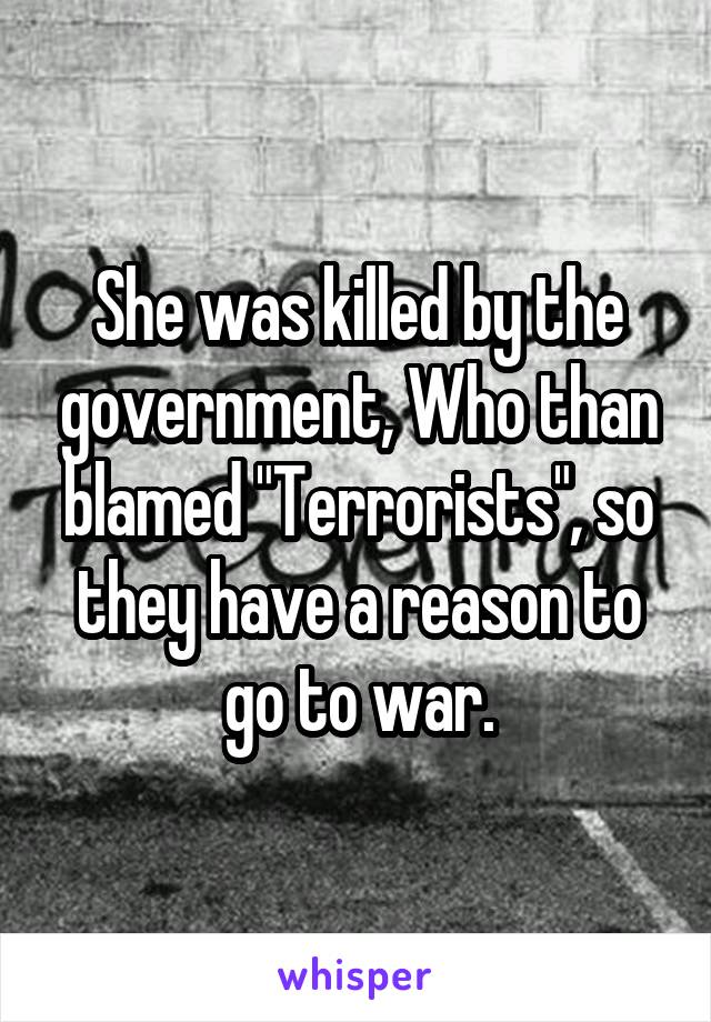 She was killed by the government, Who than blamed "Terrorists", so they have a reason to go to war.