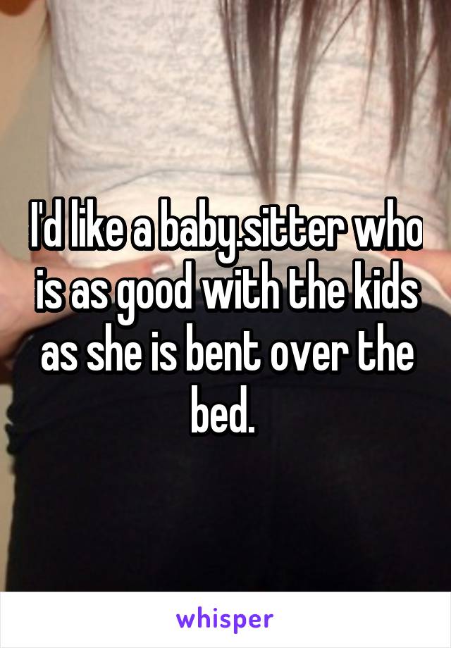 I'd like a baby.sitter who is as good with the kids as she is bent over the bed. 