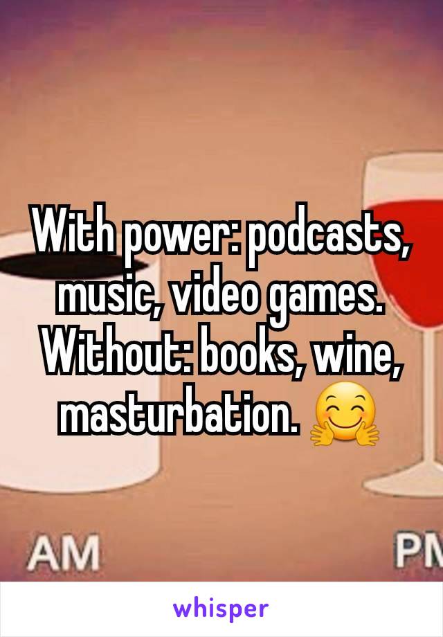 With power: podcasts, music, video games. Without: books, wine, masturbation. 🤗