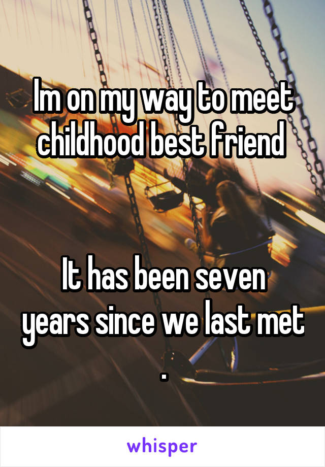 Im on my way to meet childhood best friend 


It has been seven years since we last met .