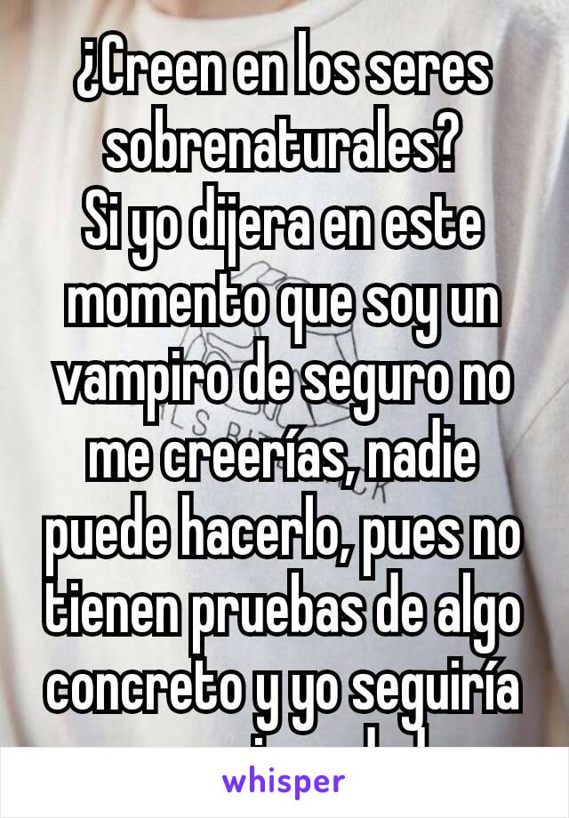 ¿Creen en los seres sobrenaturales?
Si yo dijera en este momento que soy un vampiro de seguro no me creerías, nadie puede hacerlo, pues no tienen pruebas de algo concreto y yo seguiría con mi verdad.