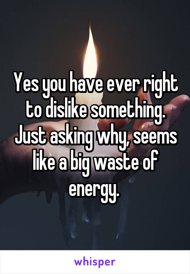 Yes you have ever right to dislike something. Just asking why, seems like a big waste of energy. 