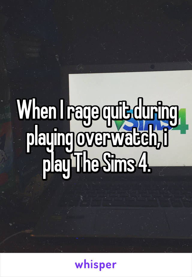 When I rage quit during playing overwatch, i play The Sims 4.