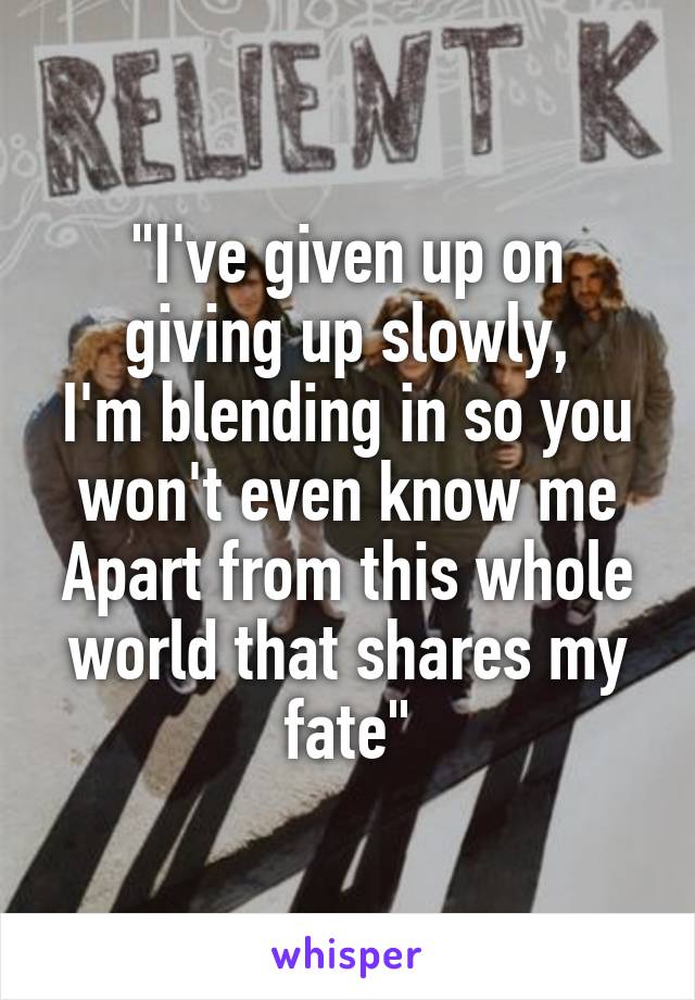 
"I've given up on giving up slowly,
I'm blending in so you won't even know me
Apart from this whole world that shares my fate"
