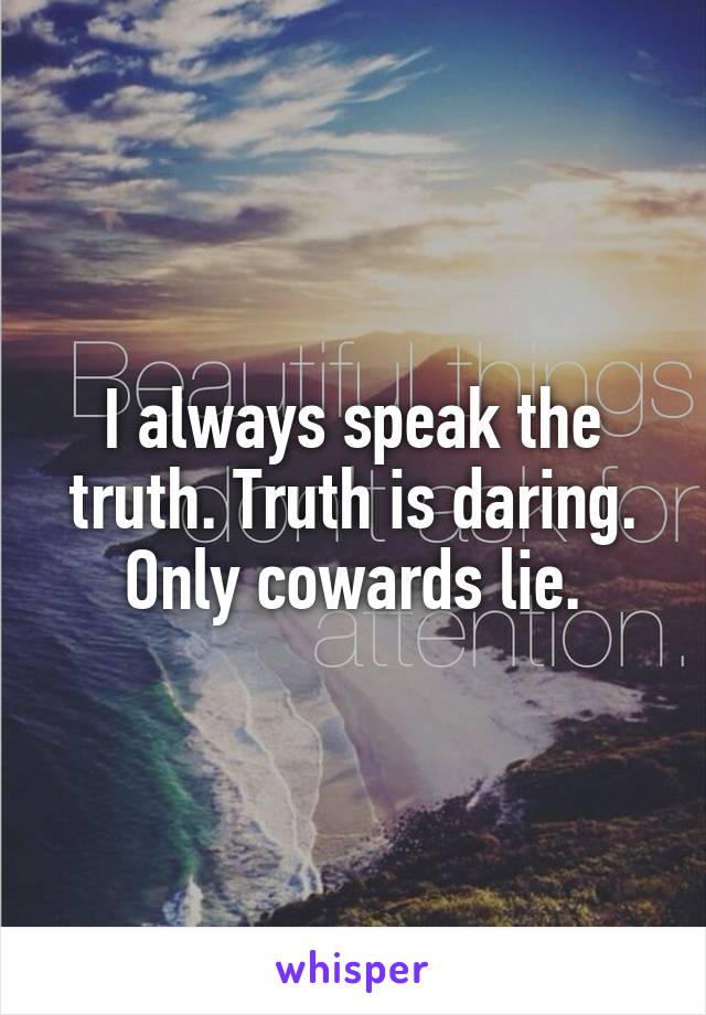 I always speak the truth. Truth is daring. Only cowards lie.