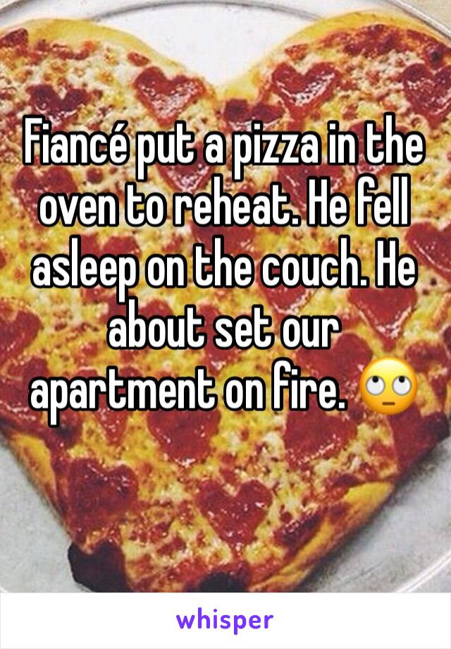 Fiancé put a pizza in the oven to reheat. He fell asleep on the couch. He about set our apartment on fire. 🙄