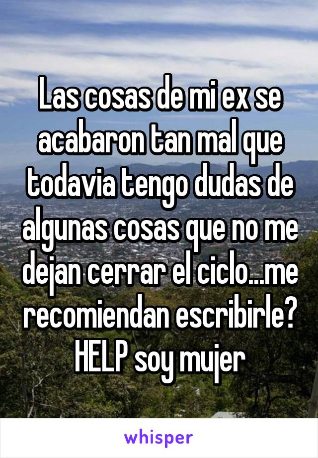 Las cosas de mi ex se acabaron tan mal que todavia tengo dudas de algunas cosas que no me dejan cerrar el ciclo...me recomiendan escribirle? HELP soy mujer