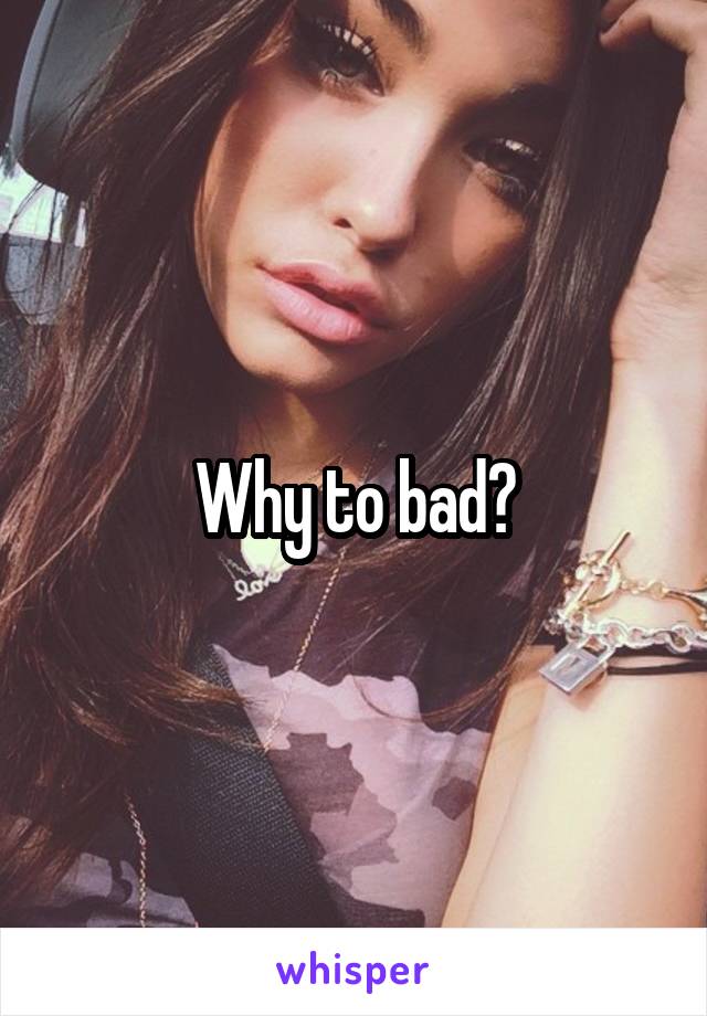 Why to bad?