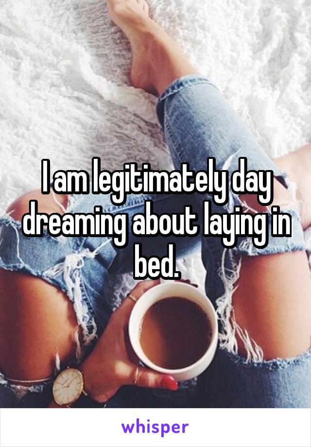 I am legitimately day dreaming about laying in bed.