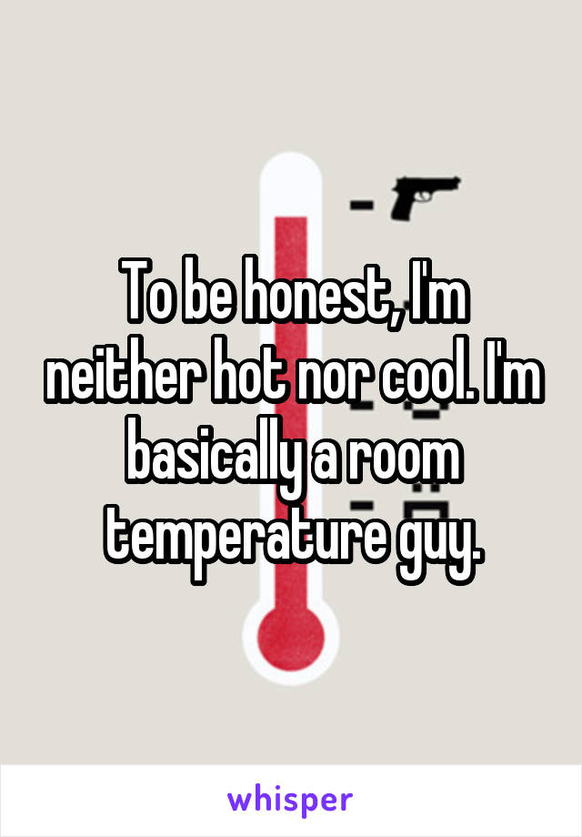 To be honest, I'm neither hot nor cool. I'm basically a room temperature guy.