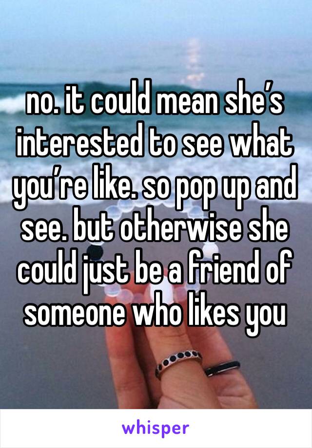 no. it could mean she’s interested to see what you’re like. so pop up and see. but otherwise she could just be a friend of someone who likes you