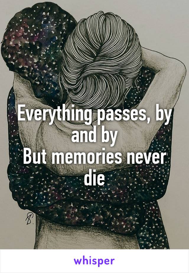 
Everything passes, by and by
But memories never die