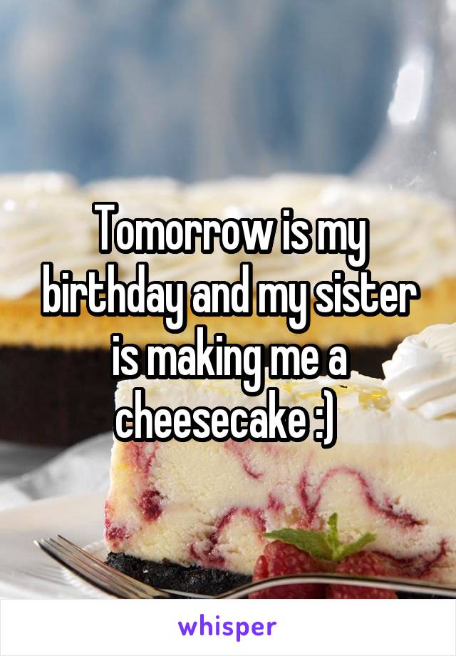 Tomorrow is my birthday and my sister is making me a cheesecake :) 