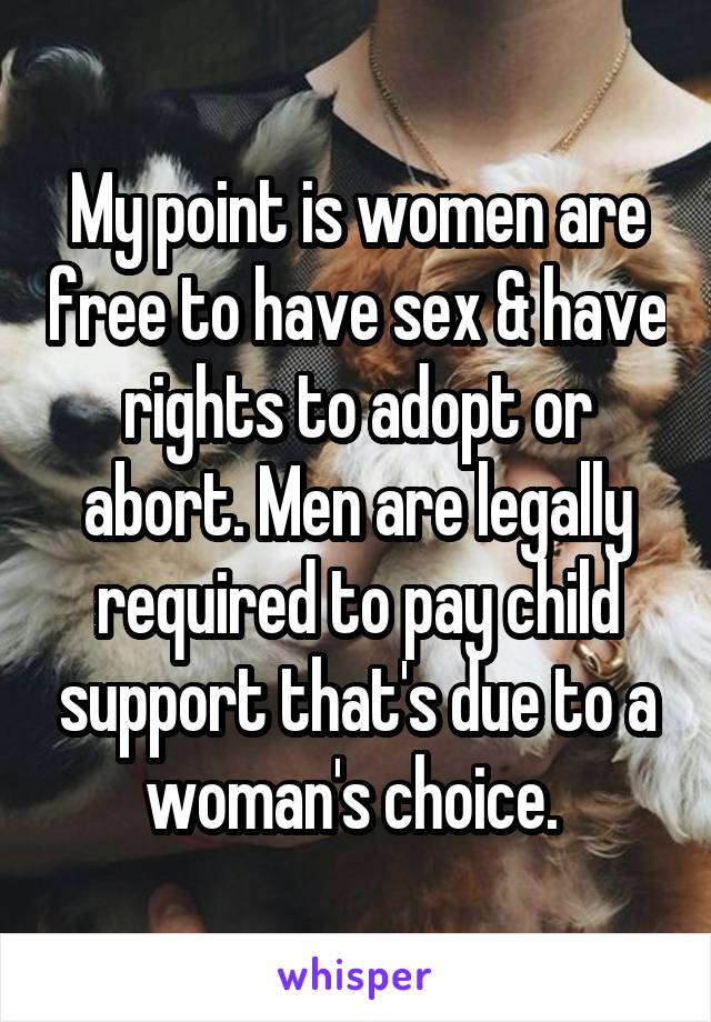 My point is women are free to have sex & have rights to adopt or abort. Men are legally required to pay child support that's due to a woman's choice. 