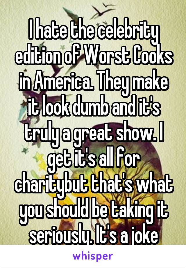 I hate the celebrity edition of Worst Cooks in America. They make it look dumb and it's truly a great show. I get it's all for charitybut that's what you should be taking it seriously. It's a joke