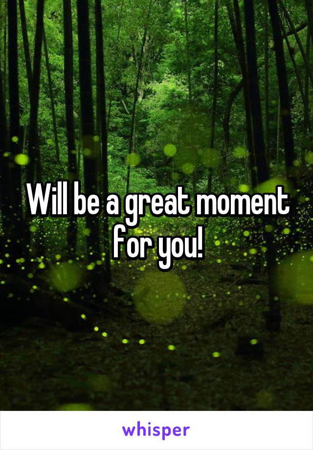 Will be a great moment for you!