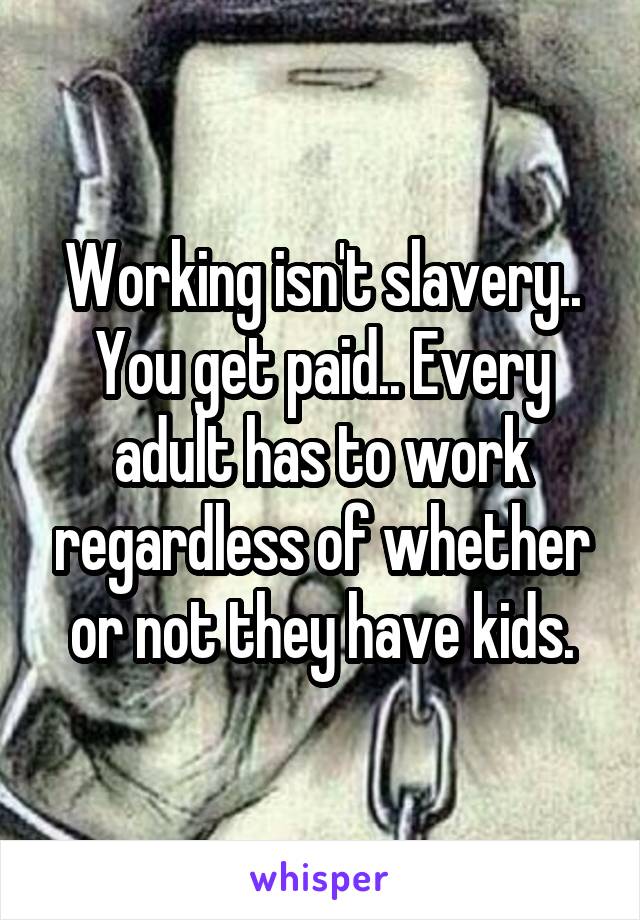 Working isn't slavery.. You get paid.. Every adult has to work regardless of whether or not they have kids.