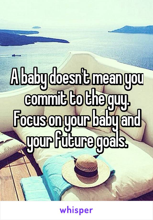 A baby doesn't mean you commit to the guy. Focus on your baby and your future goals.